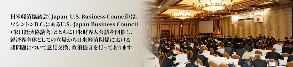 日米経済協議会（Japan-U.S.Business Council)は、ワシントンD.CにあるU.S.-Japan Business Council,inc（米日経済協議会）とともに日米財界人会議を開催し、経済界全体としての立場から日米経済関係における諸問題について意見交換、政策提言を行っております。